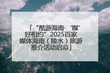 “酷游海南·‘媒’好相约”2025百家媒体海南（陵水）旅游推介活动启幕