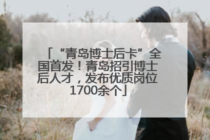 “青岛博士后卡”全国首发！青岛招引博士后人才，发布优质岗位1700余个