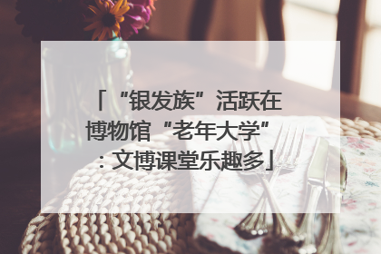 “银发族”活跃在博物馆“老年大学”：文博课堂乐趣多