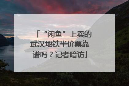 “闲鱼”上卖的武汉地铁半价票靠谱吗？记者暗访