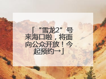 “雪龙2”号来海口啦，将面向公众开放！今起预约→
