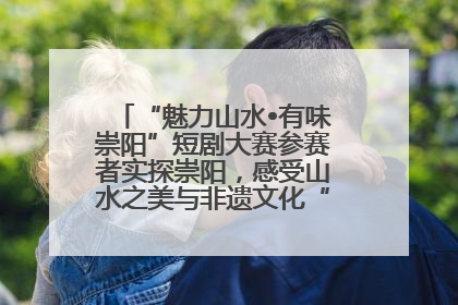 “魅力山水•有味崇阳”短剧大赛参赛者实探崇阳，感受山水之美与非遗文化“提琴戏”魅力