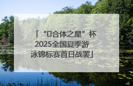 “﻿合体之星”杯2025全国夏季游泳锦标赛首日战罢
