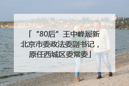 “80后”王中峰履新北京市委政法委副书记，原任西城区委常委