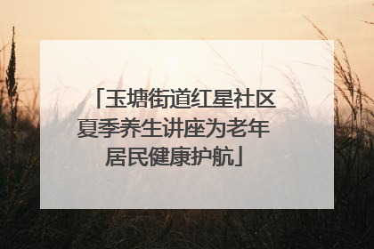 玉塘街道红星社区夏季养生讲座为老年居民健康护航