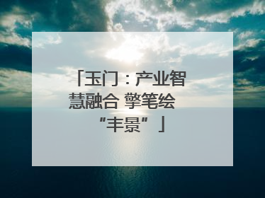 玉门：产业智慧融合 擎笔绘“丰景”