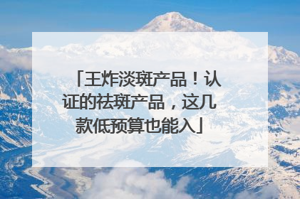 王炸淡斑产品！认证的祛斑产品，这几款低预算也能入