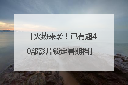 火热来袭！已有超40部影片锁定暑期档