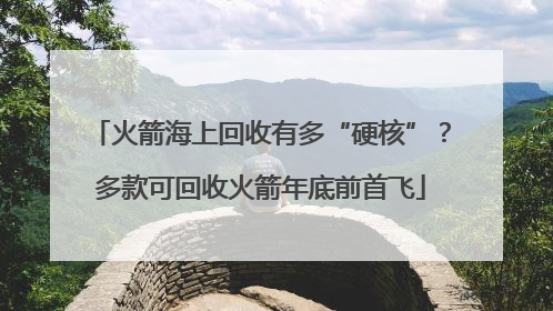 火箭海上回收有多“硬核”？多款可回收火箭年底前首飞
