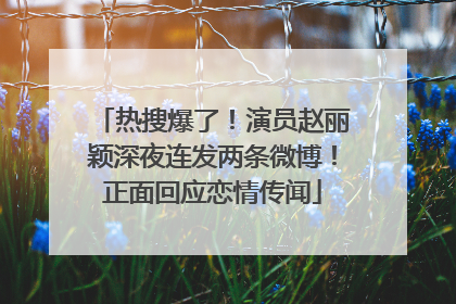 热搜爆了！演员赵丽颖深夜连发两条微博！正面回应恋情传闻