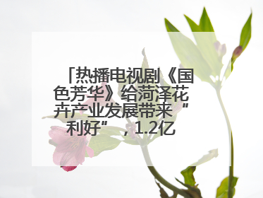 热播电视剧《国色芳华》给菏泽花卉产业发展带来“利好”，1.2亿枝芍药鲜切花绽放“国色芳华”
