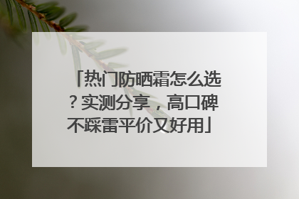 热门防晒霜怎么选？实测分享，高口碑不踩雷平价又好用