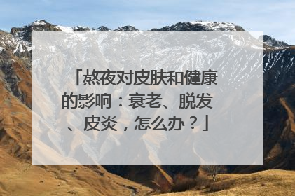 熬夜对皮肤和健康的影响：衰老、脱发、皮炎，怎么办？