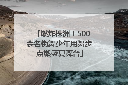 燃炸株洲！500余名街舞少年用舞步点燃盛夏舞台