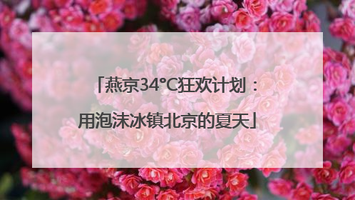 燕京34°C狂欢计划：用泡沫冰镇北京的夏天