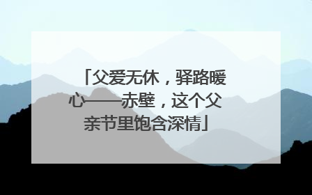 父爱无休，驿路暖心——赤壁，这个父亲节里饱含深情