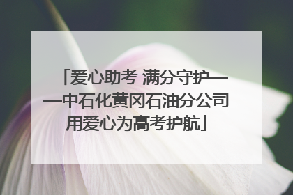 爱心助考 满分守护——中石化黄冈石油分公司用爱心为高考护航