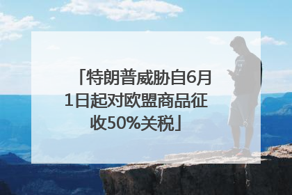 特朗普威胁自6月1日起对欧盟商品征收50%关税