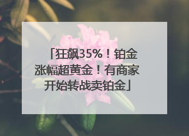 狂飙35%！铂金涨幅超黄金！有商家开始转战卖铂金