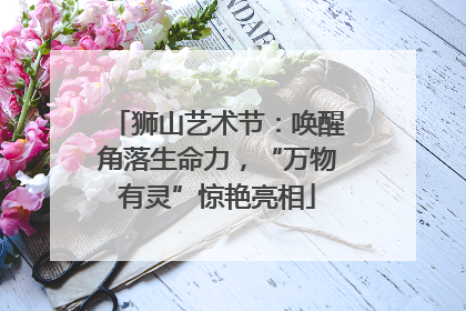 狮山艺术节：唤醒角落生命力，“万物有灵”惊艳亮相