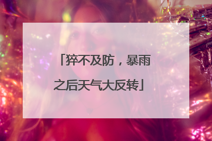 猝不及防，暴雨之后天气大反转