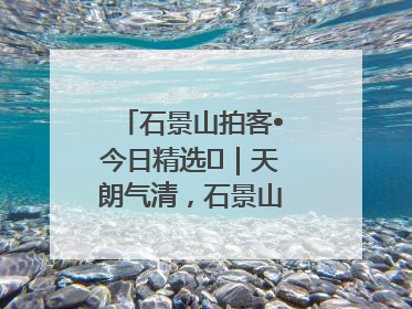 石景山拍客•今日精选⑯｜天朗气清，石景山开启4K模式