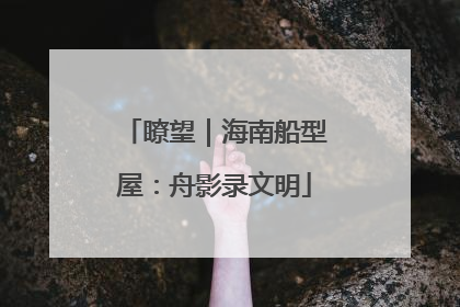 瞭望｜海南船型屋：舟影录文明