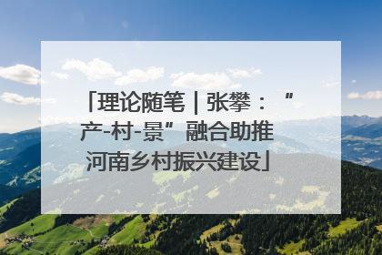 理论随笔｜张攀：“产-村-景”融合助推河南乡村振兴建设