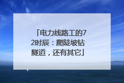 电力线路工的72时辰：爬陡坡钻隧道，还有其它