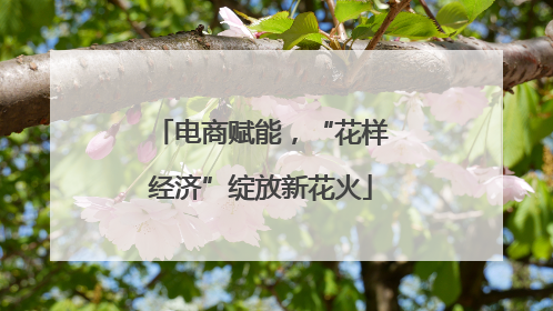 电商赋能，“花样经济”绽放新花火