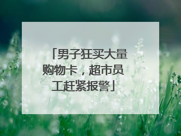 男子狂买大量购物卡，超市员工赶紧报警