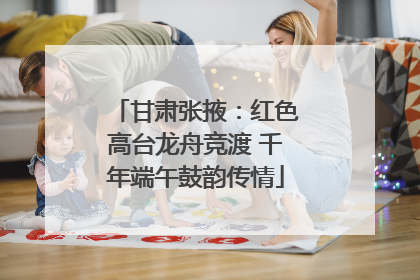 甘肃张掖：红色高台龙舟竞渡 千年端午鼓韵传情