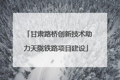 甘肃路桥创新技术助力天陇铁路项目建设