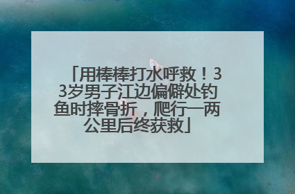 用棒棒打水呼救！33岁男子江边偏僻处钓鱼时摔骨折，爬行一两公里后终获救