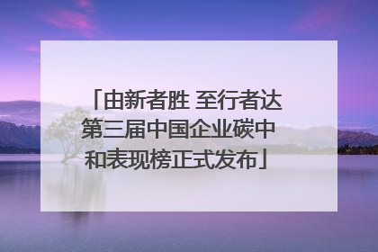 由新者胜 至行者达 第三届中国企业碳中和表现榜正式发布