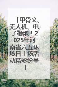 甲骨文、无人机、电子鞭炮！2025年河南省六五环境日主场活动精彩纷呈