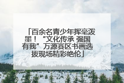 百余名青少年挥毫泼墨！“文化传承 强国有我”万源赛区书画选拔现场精彩绝伦