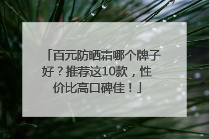 百元防晒霜哪个牌子好？推荐这10款，性价比高口碑佳！