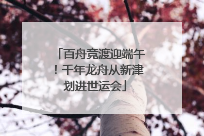 百舟竞渡迎端午！千年龙舟从新津划进世运会