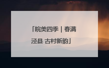 皖美四季｜春满泾县 古村新韵
