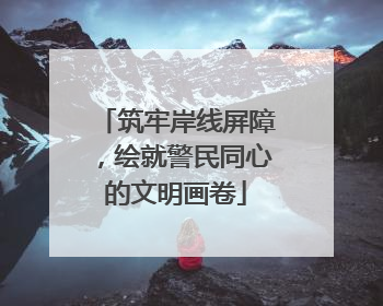 筑牢岸线屏障，绘就警民同心的文明画卷