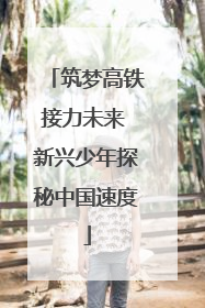 筑梦高铁接力未来 新兴少年探秘中国速度