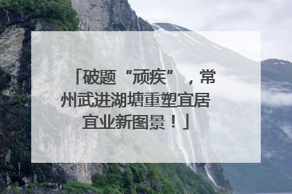 破题“顽疾”，常州武进湖塘重塑宜居宜业新图景！