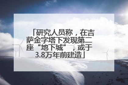 研究人员称，在吉萨金字塔下发现第二座“地下城”，或于3.8万年前建造