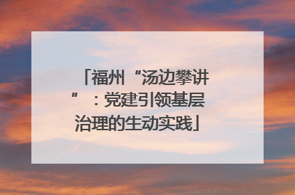 福州“汤边攀讲”：党建引领基层治理的生动实践