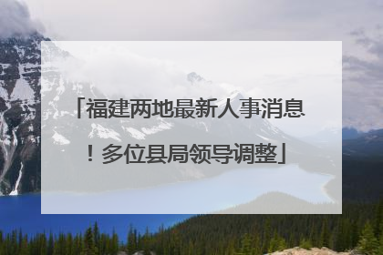 福建两地最新人事消息！多位县局领导调整