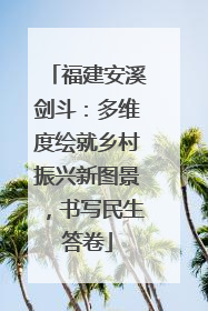 福建安溪剑斗：多维度绘就乡村振兴新图景，书写民生答卷