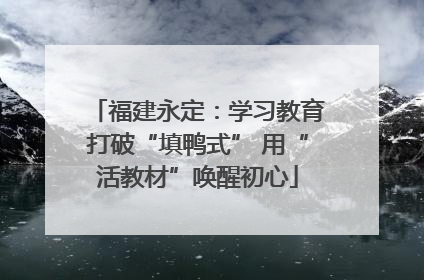 福建永定：学习教育打破“填鸭式” 用“活教材”唤醒初心