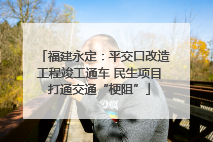 福建永定：平交口改造工程竣工通车 民生项目打通交通“梗阻”