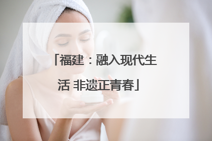 福建：融入现代生活 非遗正青春